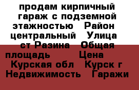 продам кирпичный гараж с подземной этажностью › Район ­ центральный › Улица ­ ст.Разина › Общая площадь ­ 35 › Цена ­ 600 - Курская обл., Курск г. Недвижимость » Гаражи   